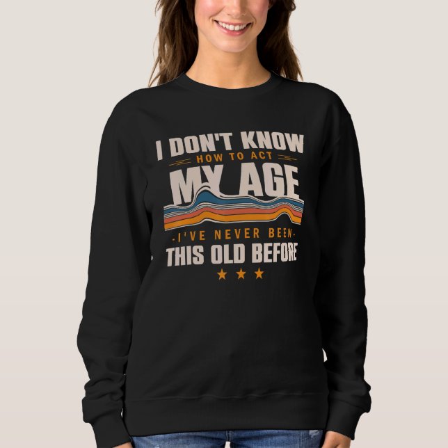 I Dont Know How To Act My Age Ive Never Been This  Sweatshirt (Front)