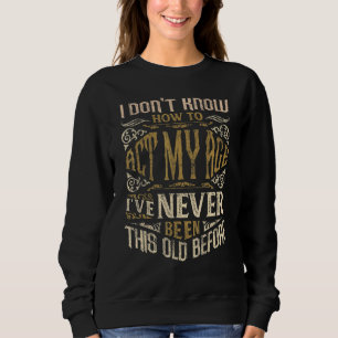 I Dont Know How To Act My Age Ive Never Been This Sweatshirt