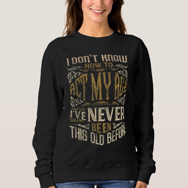I Dont Know How To Act My Age Ive Never Been This  Sweatshirt (Front)