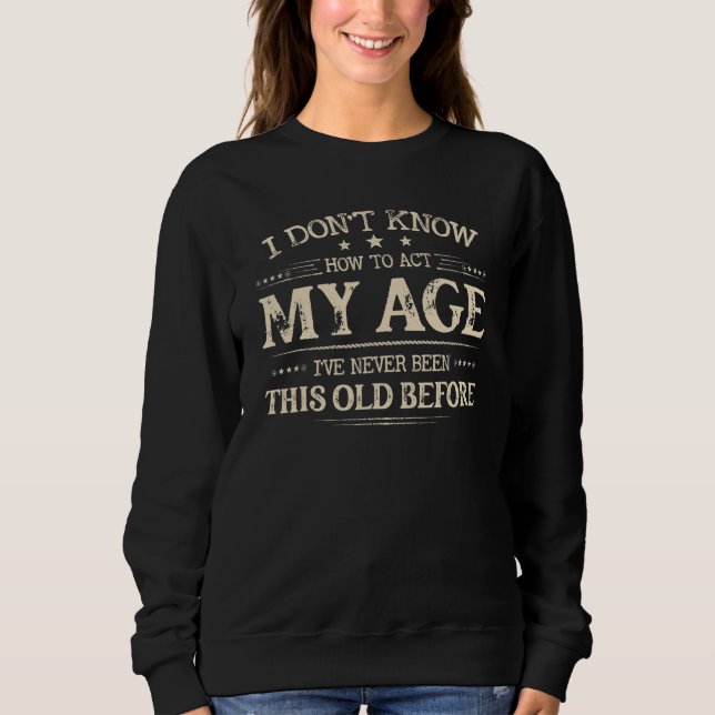 I Dont Know How To Act My Age Ive Never Been This  Sweatshirt (Front)