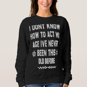 I Dont Know How To Act My Age Ive Never Been This Sweatshirt