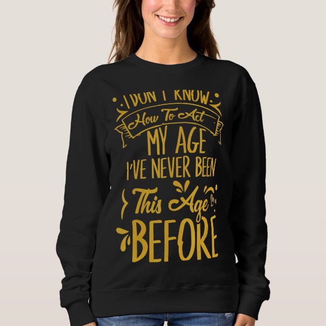 I Dont Know How To Act My Age Ive Never Been This  Sweatshirt (Front)