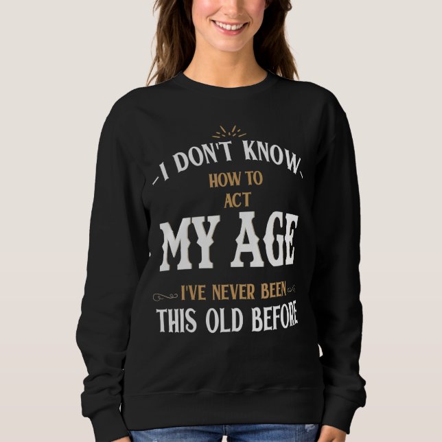 I Dont Know How To Act My Age Ive Never Been This  Sweatshirt (Front)
