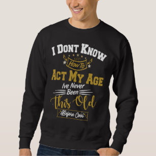 I Dont Know How To Act My Age Ive Never Been This Sweatshirt