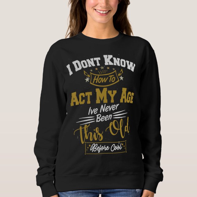 I Dont Know How To Act My Age Ive Never Been This  Sweatshirt (Front)