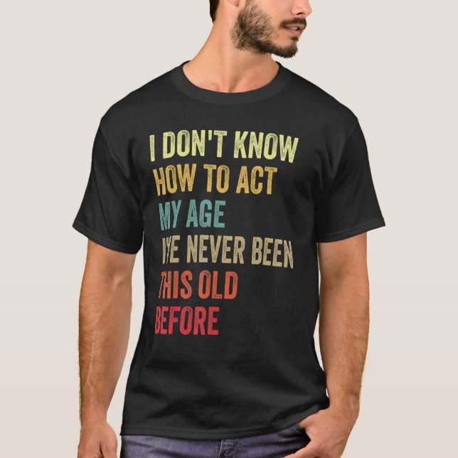 I Dont Know How To Act My Age Ive Never Been This  T-Shirt (Front)