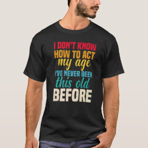I Dont Know How To Act My Age Ive Never Been This T-Shirt