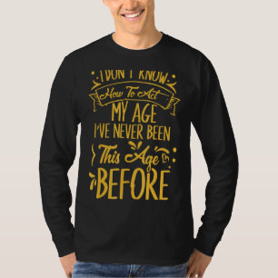 I Dont Know How To Act My Age Ive Never Been This  T-Shirt