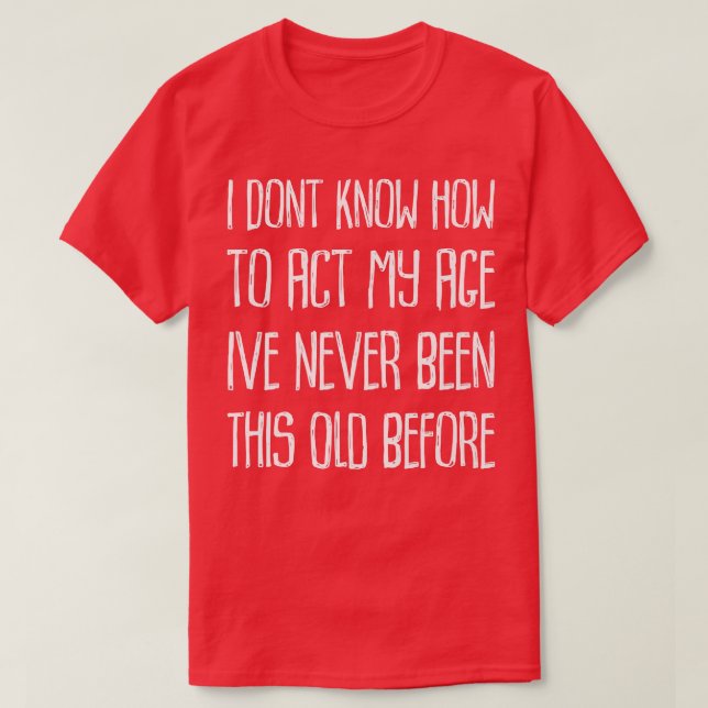 I Dont Know How to Act My Age Ive Never Been This  T-Shirt (Design Front)