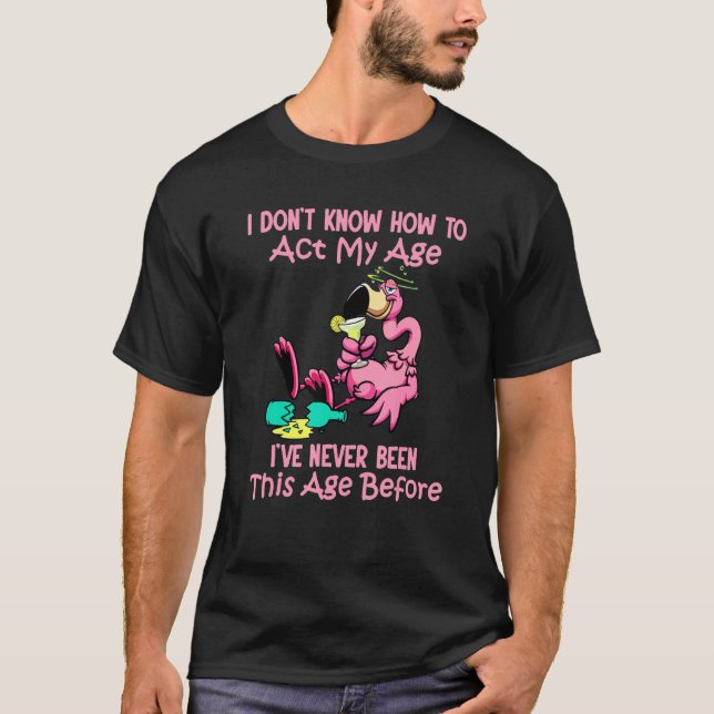 I Dont Know How To Act My Age Ive Never Been This  T-Shirt (Front)