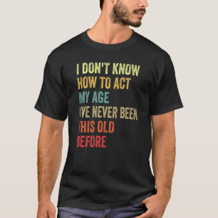 I Dont Know How To Act My Age Ive Never Been This T-Shirt