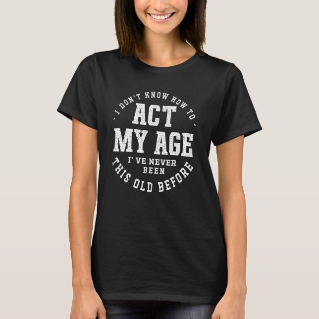 I Dont Know How To Act My Age Ive Never Been This  T-Shirt (Front)