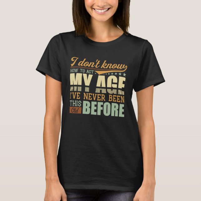I Dont Know How To Act My Age Ive Never Been This  T-Shirt (Front)