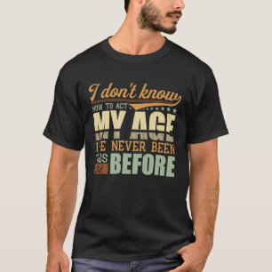 I Dont Know How To Act My Age Ive Never Been This T-Shirt