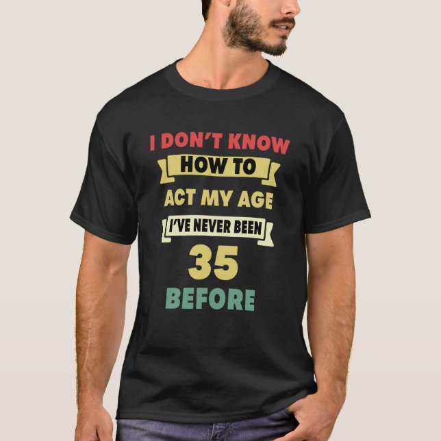 I Don't Know How To Act My Age Sarcastic 35th Birt T-Shirt (Front)
