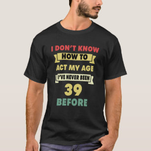 I Don't Know How To Act My Age Sarcastic 39th Birt T-Shirt