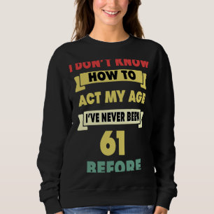 I Don't Know How To Act My Age Sarcastic 61st Birt Sweatshirt