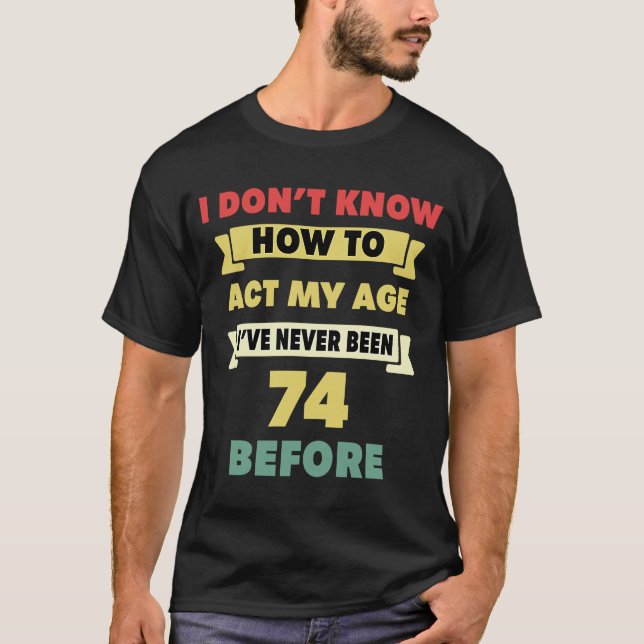 I Don't Know How To Act My Age Sarcastic 74th Birt T-Shirt (Front)