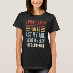 I Don't Know How To Act My Age Sarcastic Old Peop T-Shirt