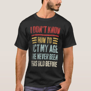 I Don't Know How To Act My Age Sarcastic Old Peop T-Shirt