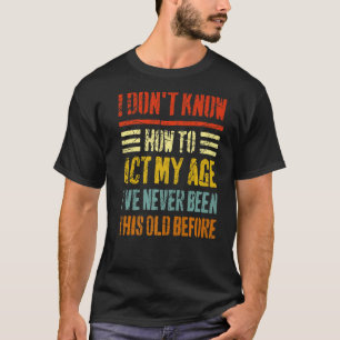 I Don't Know How To Act My Age  Sarcastic Old Peop T-Shirt