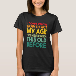 I Don't Know How To Act My Age Sarcastic Old Peopl T-Shirt