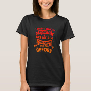 I Dont Know How To Act My Age Sarcastic Old People T-Shirt