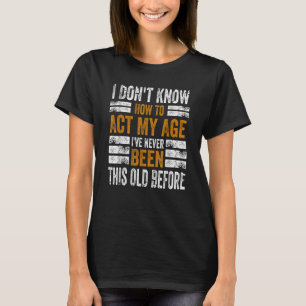 I Don't Know To Act My Age I've Never Been This Ol T-Shirt