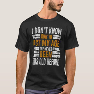 I Don't Know To Act My Age I've Never Been This Ol T-Shirt