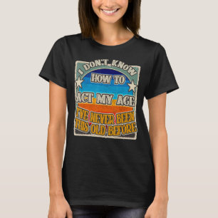 I Don't Know To Act My Age I've Never Been This Ol T-Shirt