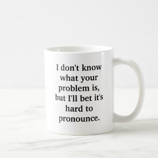 I don't know what your problem is, but I'll bet... Coffee Mug