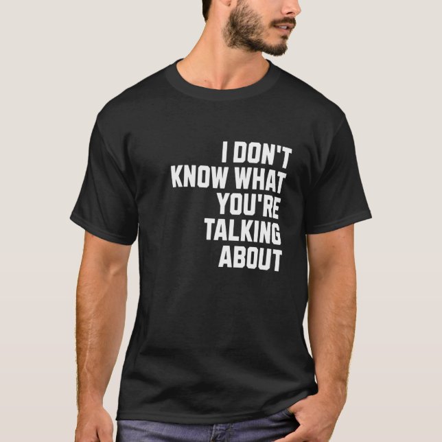 I Don't Know What You're Talking About T-Shirt (Front)
