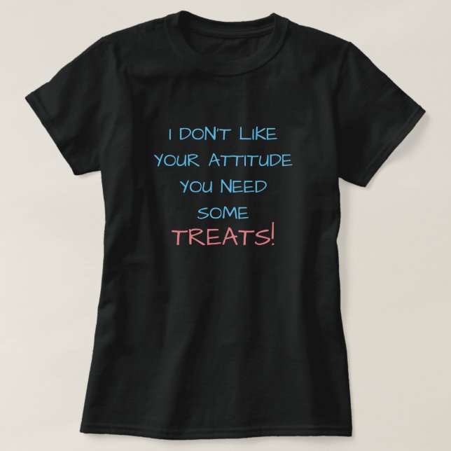 I DON'T LIKE YOUR ATTITUDE YOU NEED SOME TREATS! T-Shirt (Design Front)