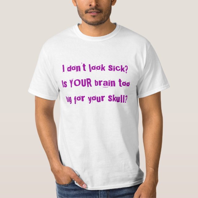 I don't look sick? Is YOUR brain too big for yo... T-Shirt (Front)