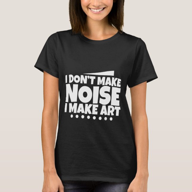 I Don't Make Noise I Make Art - T-Shirt (Front)