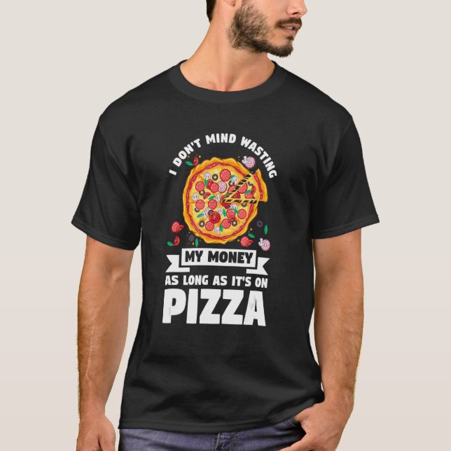 I Don't Mind Wasting My Money On Pizza Pizzas Pizz T-Shirt (Front)