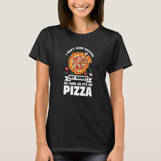 I Don't Mind Wasting My Money On Pizza Pizzas Pizz T-Shirt (Front)