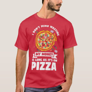 I Dont Mind Wasting My Money On Pizza Pizzas Pizza T-Shirt