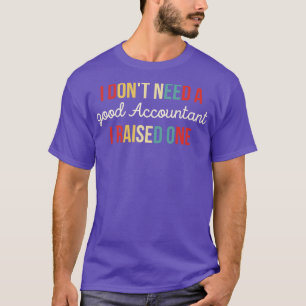 I Dont Need A good Accountant I Raised One Funny A T-Shirt