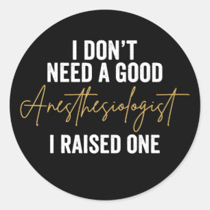 I Don't Need A Good Anaesthesiologist I Raised One Classic Round Sticker