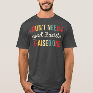 I Dont Need A good Barista I Raised One Gift for B T-Shirt