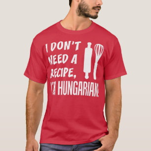 I Dont Need A Recipe Im Hungarian Funny Cooking T-Shirt