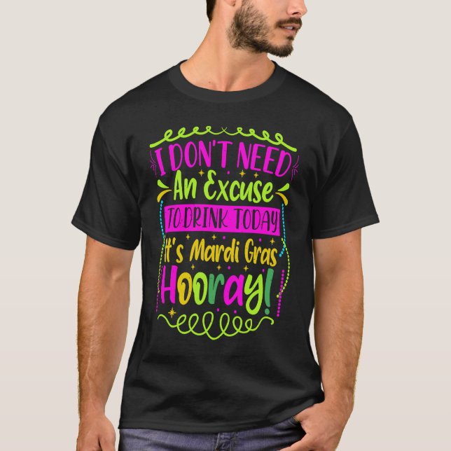 I Don't Need An Excuse To Drink Today It's Mardi G T-Shirt (Front)