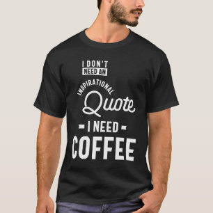 I Don't Need an Inspirational Quote. I Need Coffee T-Shirt