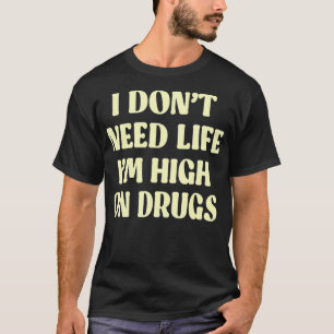 I Don't Need Life Im High On Drugs T-Shirt