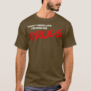 I Dont Need Life Im High On Drugs T-Shirt