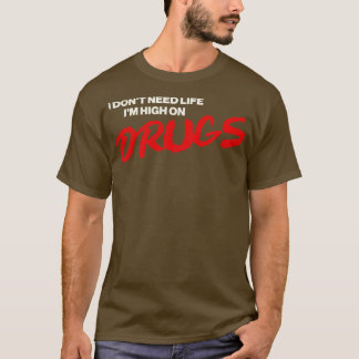 I Dont Need Life Im High On Drugs T-Shirt