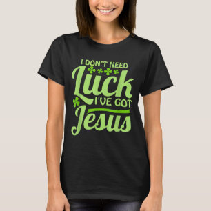 I Don't Need Luck I've Got Jesus St Patrick's Day T-Shirt