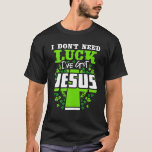 I Don't Need Luck I've Got Jesus St. Patrick's Day T-Shirt
