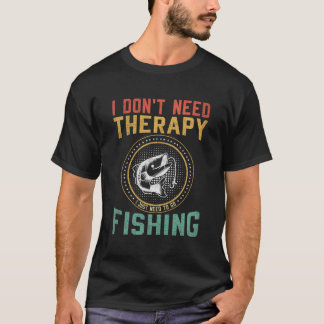 I Don't Need Therapy, I Just Need To Go Fishing. T-Shirt